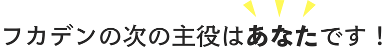 フカデンの次の主役はあなたです